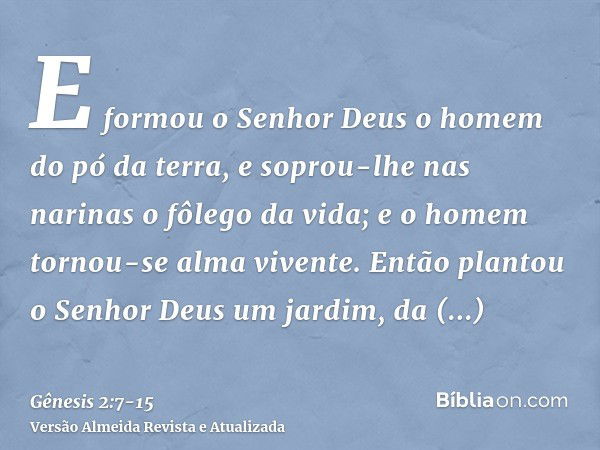 E formou o Senhor Deus o homem do pó da terra, e soprou-lhe nas narinas o fôlego da vida; e o homem tornou-se alma vivente.Então plantou o Senhor Deus um jardim