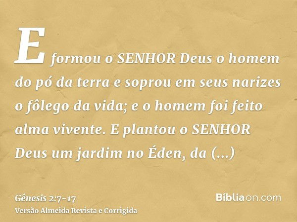 E formou o SENHOR Deus o homem do pó da terra e soprou em seus narizes o fôlego da vida; e o homem foi feito alma vivente.E plantou o SENHOR Deus um jardim no É