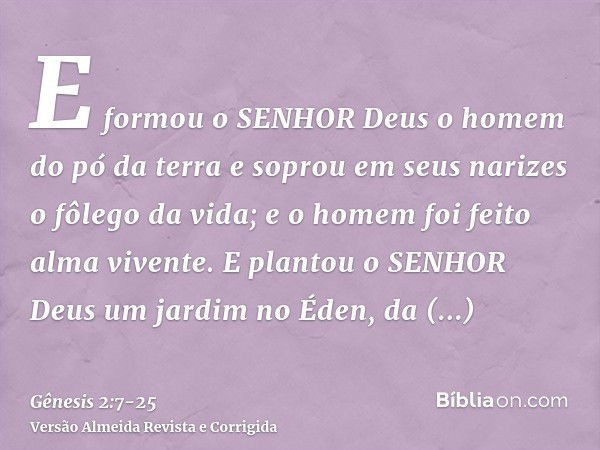 E formou o SENHOR Deus o homem do pó da terra e soprou em seus narizes o fôlego da vida; e o homem foi feito alma vivente.E plantou o SENHOR Deus um jardim no É