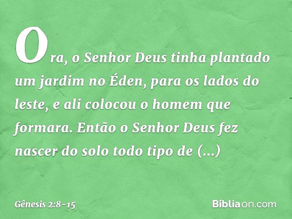 Ora, o Senhor Deus tinha plantado um jardim no Éden, para os lados do leste, e ali co­locou o homem que formara. Então o Senhor Deus fez nascer do solo todo tip