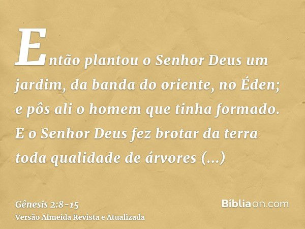 Então plantou o Senhor Deus um jardim, da banda do oriente, no Éden; e pôs ali o homem que tinha formado.E o Senhor Deus fez brotar da terra toda qualidade de á