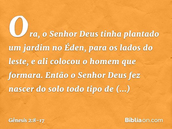 Ora, o Senhor Deus tinha plantado um jardim no Éden, para os lados do leste, e ali co­locou o homem que formara. Então o Senhor Deus fez nascer do solo todo tip