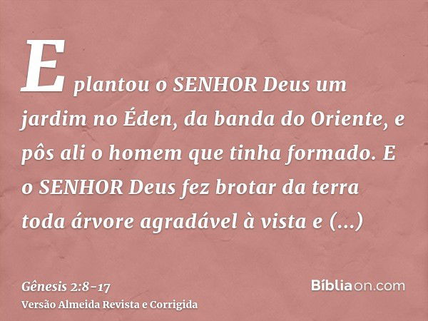 E plantou o SENHOR Deus um jardim no Éden, da banda do Oriente, e pôs ali o homem que tinha formado.E o SENHOR Deus fez brotar da terra toda árvore agradável à 