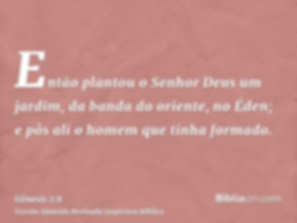 Então plantou o Senhor Deus um jardim, da banda do oriente, no Éden; e pôs ali o homem que tinha formado.