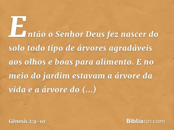 Então o Senhor Deus fez nascer do solo todo tipo de árvores agradáveis aos olhos e boas para alimento. E no meio do jardim estavam a árvore da vida e a árvore d