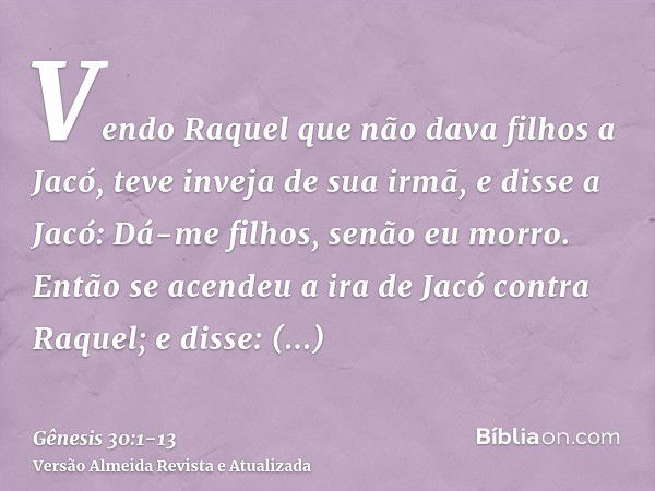 Vendo Raquel que não dava filhos a Jacó, teve inveja de sua irmã, e disse a Jacó: Dá-me filhos, senão eu morro.Então se acendeu a ira de Jacó contra Raquel; e d