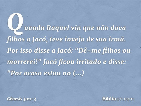 Quando Raquel viu que não dava filhos a Jacó, teve inveja de sua irmã. Por isso disse a Jacó: "Dê-me filhos ou morrerei!" Jacó ficou irritado e disse: "Por acas