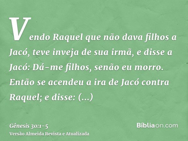 Vendo Raquel que não dava filhos a Jacó, teve inveja de sua irmã, e disse a Jacó: Dá-me filhos, senão eu morro.Então se acendeu a ira de Jacó contra Raquel; e d