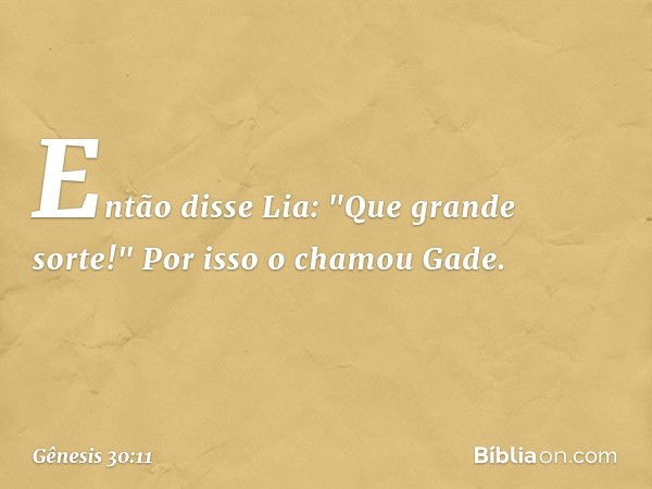 Então disse Lia: "Que grande sorte!" Por isso o chamou Gade. -- Gênesis 30:11