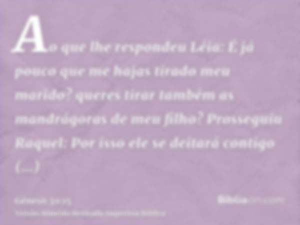 Ao que lhe respondeu Léia: É já pouco que me hajas tirado meu marido? queres tirar também as mandrágoras de meu filho? Prosseguiu Raquel: Por isso ele se deitar