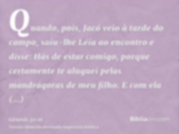 Quando, pois, Jacó veio à tarde do campo, saiu-lhe Léia ao encontro e disse: Hás de estar comigo, porque certamente te aluguei pelas mandrágoras de meu filho. E