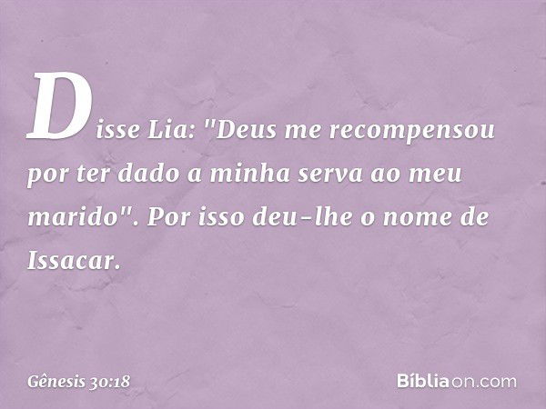 Disse Lia: "Deus me recompensou por ter dado a minha serva ao meu marido". Por isso deu-lhe o nome de Issacar. -- Gênesis 30:18