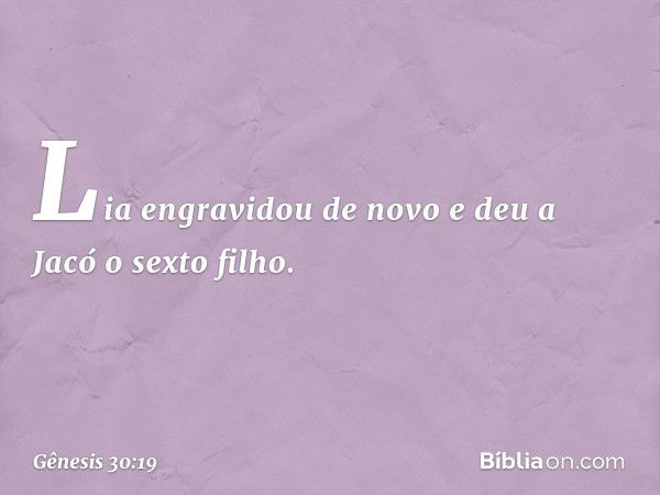 Lia engravidou de novo e deu a Jacó o sexto fi­lho. -- Gênesis 30:19