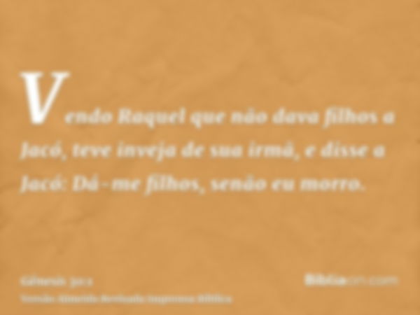 Vendo Raquel que não dava filhos a Jacó, teve inveja de sua irmã, e disse a Jacó: Dá-me filhos, senão eu morro.