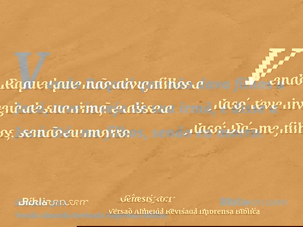 Vendo Raquel que não dava filhos a Jacó, teve inveja de sua irmã, e disse a Jacó: Dá-me filhos, senão eu morro.