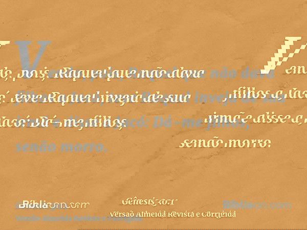 Vendo, pois, Raquel que não dava filhos a Jacó, teve Raquel inveja de sua irmã e disse a Jacó: Dá-me filhos, senão morro.