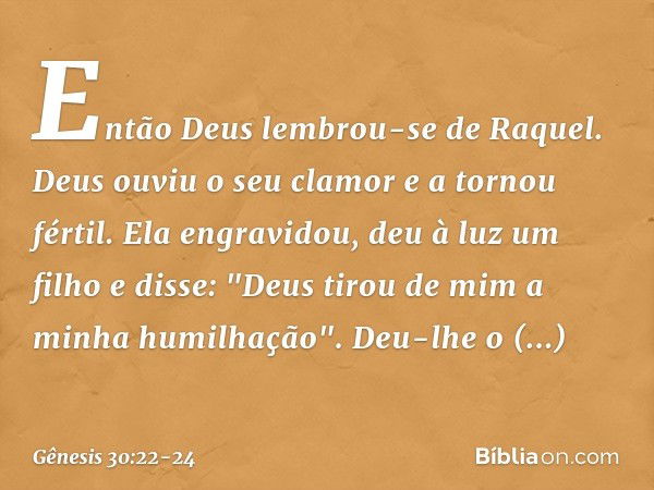 Então Deus lembrou-se de Raquel. Deus ouviu o seu clamor e a tornou fértil. Ela engra­vidou, deu à luz um filho e disse: "Deus tirou de mim a minha humilhação".