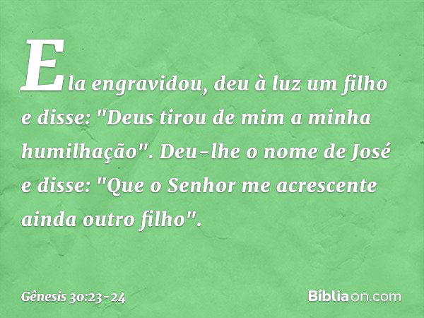 Ela engra­vidou, deu à luz um filho e disse: "Deus tirou de mim a minha humilhação". Deu-lhe o nome de José e disse: "Que o Senhor me a­crescen­te ainda outro f