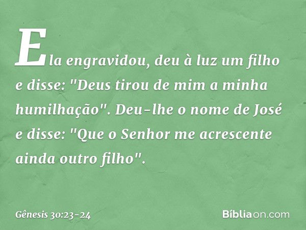 Ela engra­vidou, deu à luz um filho e disse: "Deus tirou de mim a minha humilhação". Deu-lhe o nome de José e disse: "Que o Senhor me a­crescen­te ainda outro f