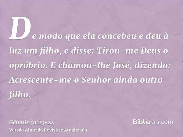 De modo que ela concebeu e deu à luz um filho, e disse: Tirou-me Deus o opróbrio.E chamou-lhe José, dizendo: Acrescente-me o Senhor ainda outro filho.