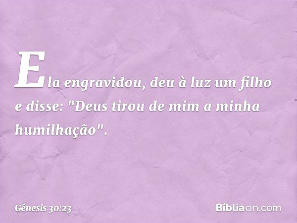 Ela engra­vidou, deu à luz um filho e disse: "Deus tirou de mim a minha humilhação". -- Gênesis 30:23