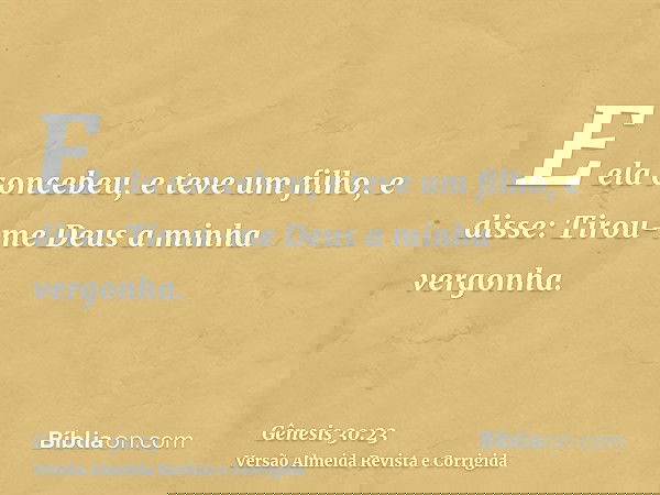 E ela concebeu, e teve um filho, e disse: Tirou-me Deus a minha vergonha.