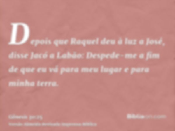 Depois que Raquel deu à luz a José, disse Jacó a Labão: Despede-me a fim de que eu vá para meu lugar e para minha terra.