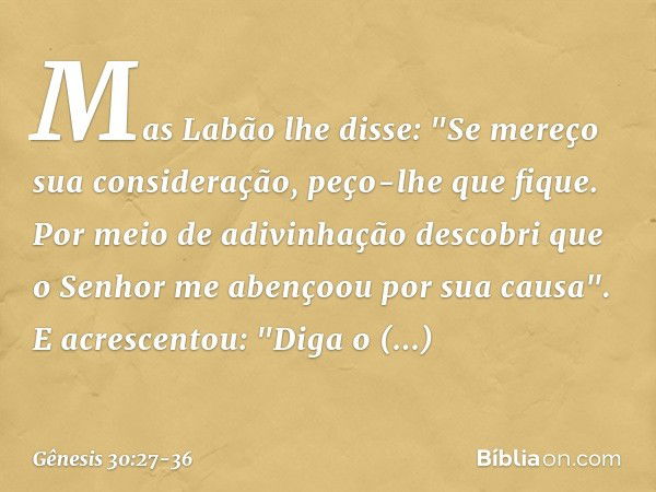 Mas Labão lhe disse: "Se mereço sua consideração, peço-lhe que fique. Por meio de adivinhação descobri que o Senhor me abenço­ou por sua causa". E acrescentou: 