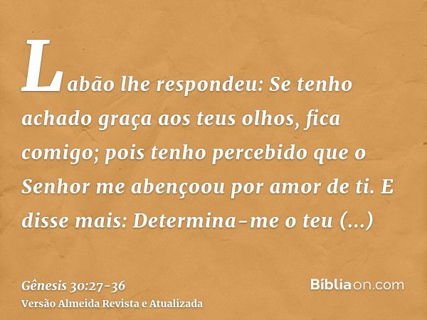 Labão lhe respondeu: Se tenho achado graça aos teus olhos, fica comigo; pois tenho percebido que o Senhor me abençoou por amor de ti.E disse mais: Determina-me 