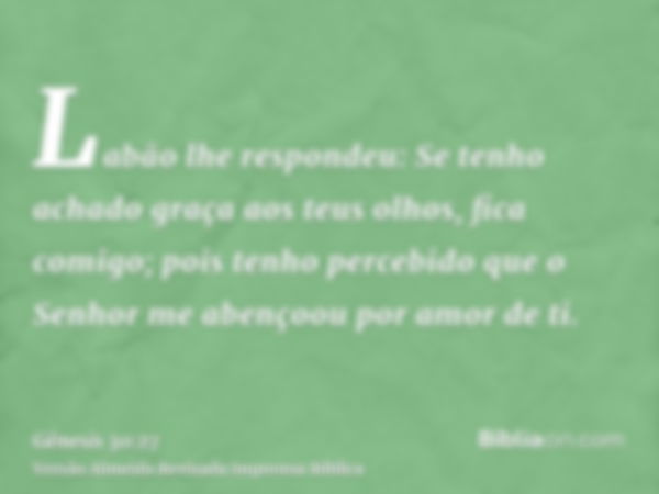 Labão lhe respondeu: Se tenho achado graça aos teus olhos, fica comigo; pois tenho percebido que o Senhor me abençoou por amor de ti.