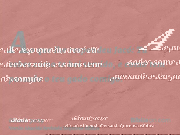 Ao que lhe respondeu Jacó: Tu sabes como te hei servido, e como tem passado o teu gado comigo.