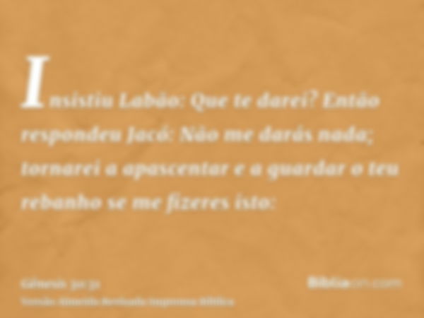 Insistiu Labão: Que te darei? Então respondeu Jacó: Não me darás nada; tornarei a apascentar e a guardar o teu rebanho se me fizeres isto: