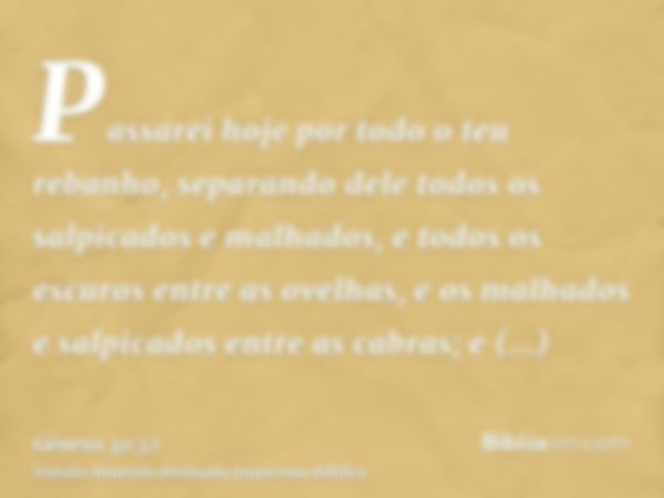 Passarei hoje por todo o teu rebanho, separando dele todos os salpicados e malhados, e todos os escuros entre as ovelhas, e os malhados e salpicados entre as ca