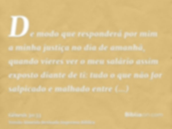 De modo que responderá por mim a minha justiça no dia de amanhã, quando vieres ver o meu salário assim exposto diante de ti: tudo o que não for salpicado e malh