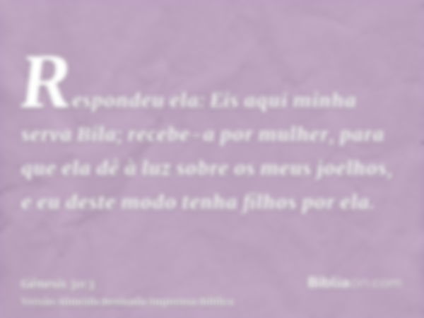 Respondeu ela: Eis aqui minha serva Bila; recebe-a por mulher, para que ela dê à luz sobre os meus joelhos, e eu deste modo tenha filhos por ela.