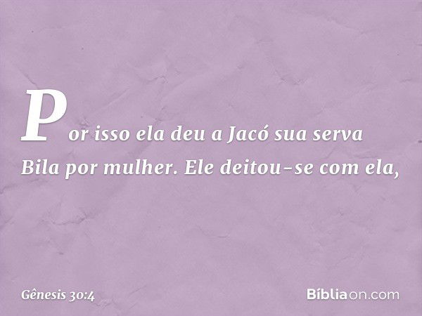 Por isso ela deu a Jacó sua serva Bila por mulher. Ele deitou-se com ela, -- Gênesis 30:4