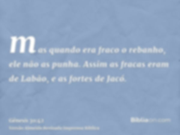 mas quando era fraco o rebanho, ele não as punha. Assim as fracas eram de Labão, e as fortes de Jacó.