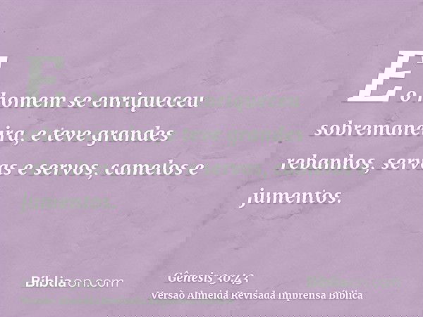 E o homem se enriqueceu sobremaneira, e teve grandes rebanhos, servas e servos, camelos e jumentos.