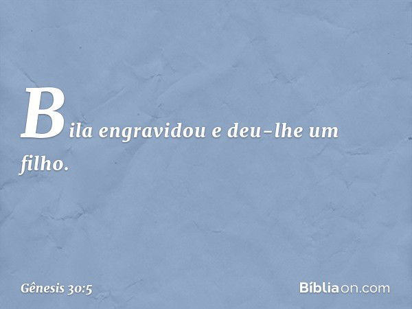 Bila engravidou e deu-lhe um filho. -- Gênesis 30:5