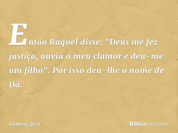 Então Raquel disse: "Deus me fez justiça, ouviu o meu clamor e deu-me um fi­lho". Por isso deu-lhe o nome de Dã. -- Gênesis 30:6