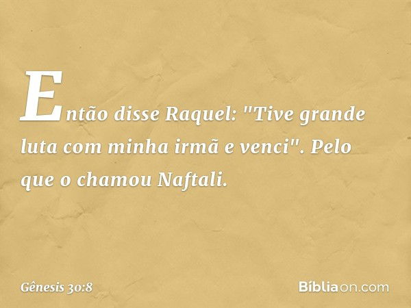 Então disse Raquel: "Tive grande luta com minha irmã e ven­ci". Pelo que o chamou Naftali. -- Gênesis 30:8