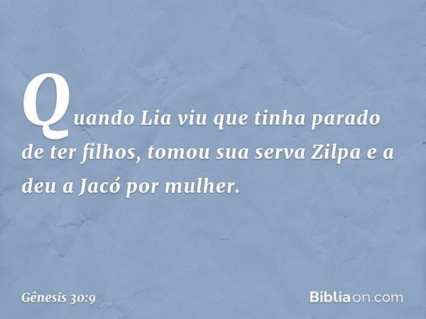 Quando Lia viu que tinha parado de ter filhos, tomou sua serva Zilpa e a deu a Jacó por mulher. -- Gênesis 30:9