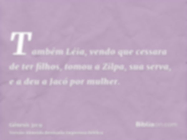 Também Léia, vendo que cessara de ter filhos, tomou a Zilpa, sua serva, e a deu a Jacó por mulher.