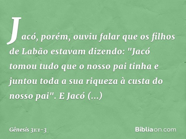 Jacó, porém, ouviu falar que os filhos de Labão es­tavam dizendo: "Jacó tomou tudo que o nosso pai tinha e juntou toda a sua riqueza à custa do nosso pai". E Ja