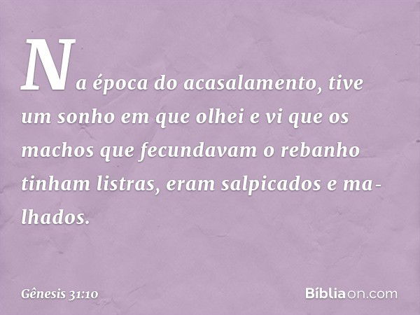 "Na época do acasalamento, tive um sonho em que olhei e vi que os machos que fe­cundavam o rebanho tinham listras, eram salpi­cados e ma­lhados. -- Gênesis 31:1