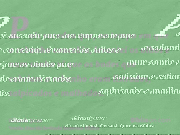 Pois sucedeu que, ao tempo em que o rebanho concebia, levantei os olhos e num sonho vi que os bodes que cobriam o rebanho eram listrados, salpicados e malhados.