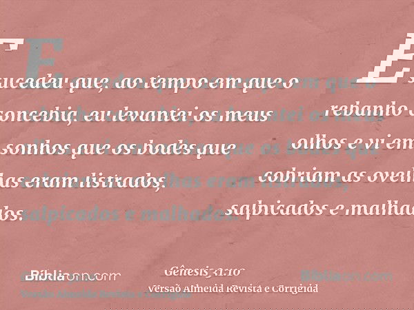 E sucedeu que, ao tempo em que o rebanho concebia, eu levantei os meus olhos e vi em sonhos que os bodes que cobriam as ovelhas eram listrados, salpicados e mal