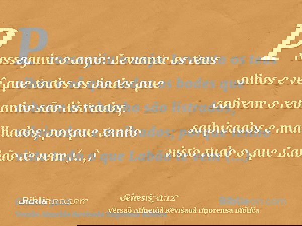 Prosseguiu o anjo: Levanta os teus olhos e vê que todos os bodes que cobrem o rebanho são listrados, salpicados e malhados; porque tenho visto tudo o que Labão
