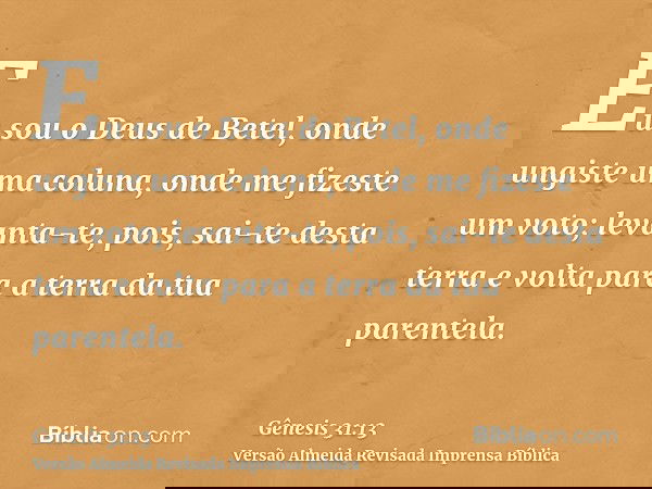 Eu sou o Deus de Betel, onde ungiste uma coluna, onde me fizeste um voto; levanta-te, pois, sai-te desta terra e volta para a terra da tua parentela.