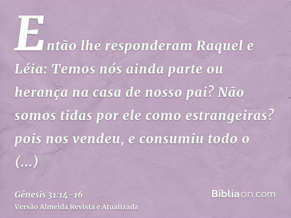 Então lhe responderam Raquel e Léia: Temos nós ainda parte ou herança na casa de nosso pai?Não somos tidas por ele como estrangeiras? pois nos vendeu, e consumi